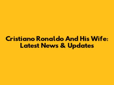 Cristiano Ronaldo And His Wife: Latest News & Updates