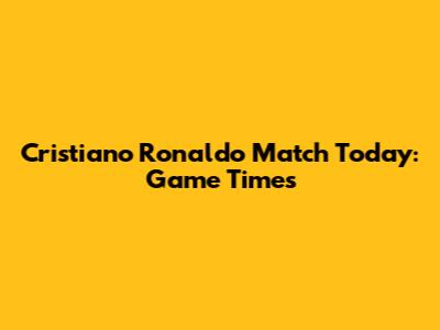 Cristiano Ronaldo Match Today: Game Times