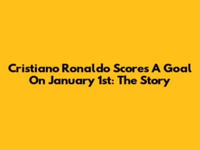 Cristiano Ronaldo Scores A Goal On January 1st: The Story