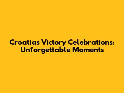 Croatia's Victory Celebrations: Unforgettable Moments