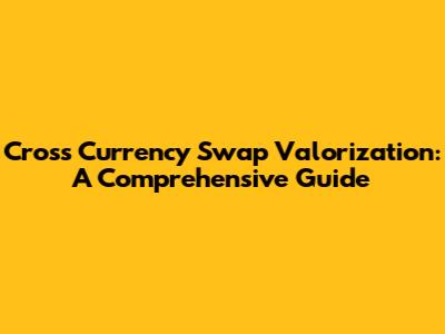 Cross Currency Swap Valorization: A Comprehensive Guide