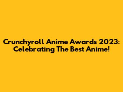 Crunchyroll Anime Awards 2023: Celebrating The Best Anime!