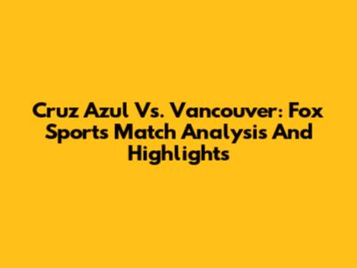 Cruz Azul Vs. Vancouver: Fox Sports Match Analysis And Highlights