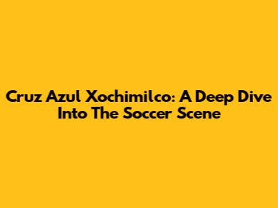 Cruz Azul Xochimilco: A Deep Dive Into The Soccer Scene