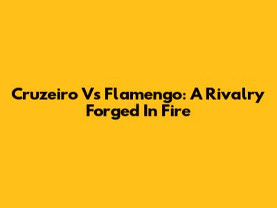Cruzeiro Vs Flamengo: A Rivalry Forged In Fire
