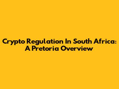 Crypto Regulation In South Africa: A Pretoria Overview