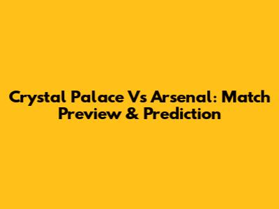 Crystal Palace Vs Arsenal: Match Preview & Prediction