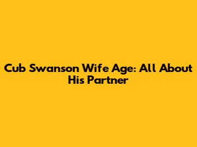 Cub Swanson Wife Age: All About His Partner