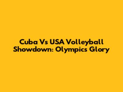 Cuba Vs USA Volleyball Showdown: Olympics Glory