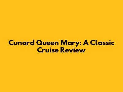 Cunard Queen Mary: A Classic Cruise Review