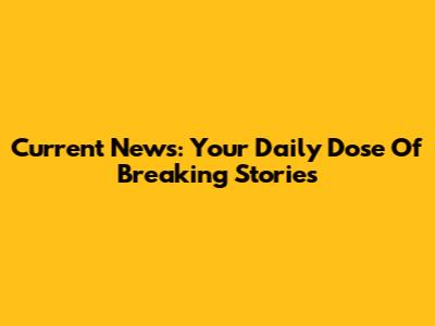 Current News: Your Daily Dose Of Breaking Stories