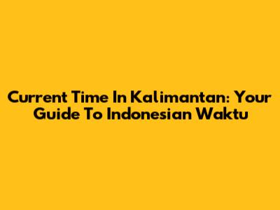 Current Time In Kalimantan: Your Guide To Indonesian Waktu