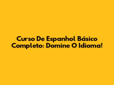 Curso De Espanhol Básico Completo: Domine O Idioma!