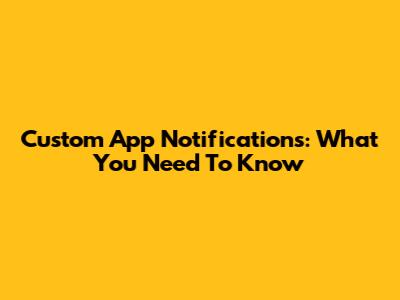 Custom App Notifications: What You Need To Know