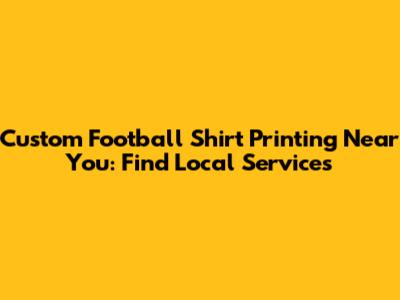 Custom Football Shirt Printing Near You: Find Local Services