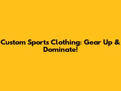 Custom Sports Clothing: Gear Up & Dominate!