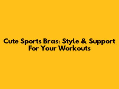 Cute Sports Bras: Style & Support For Your Workouts