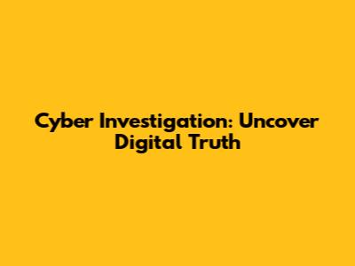 Cyber Investigation: Uncover Digital Truth
