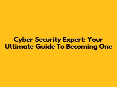 Cyber Security Expert: Your Ultimate Guide To Becoming One
