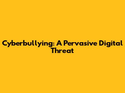 Cyberbullying: A Pervasive Digital Threat