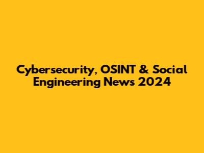 Cybersecurity, OSINT & Social Engineering News 2024