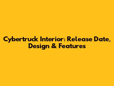 Cybertruck Interior: Release Date, Design & Features