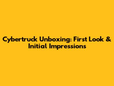 Cybertruck Unboxing: First Look & Initial Impressions