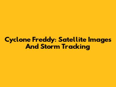 Cyclone Freddy: Satellite Images And Storm Tracking