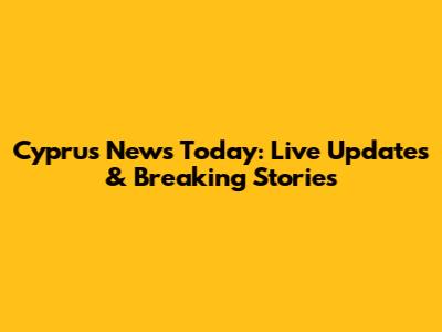 Cyprus News Today: Live Updates & Breaking Stories
