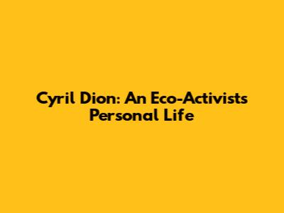 Cyril Dion: An Eco-Activist's Personal Life
