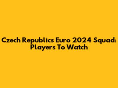 Czech Republic's Euro 2024 Squad: Players To Watch