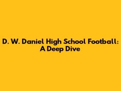 D. W. Daniel High School Football: A Deep Dive