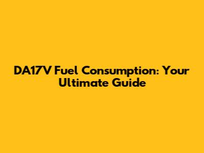 DA17V Fuel Consumption: Your Ultimate Guide