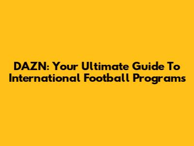 DAZN: Your Ultimate Guide To International Football Programs