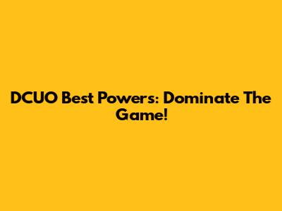 DCUO Best Powers: Dominate The Game!