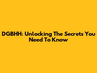 DGBHH: Unlocking The Secrets You Need To Know