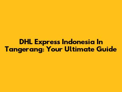 DHL Express Indonesia In Tangerang: Your Ultimate Guide