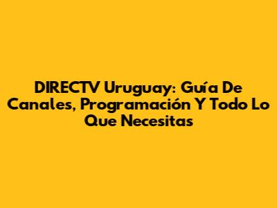 DIRECTV Uruguay: Guía De Canales, Programación Y Todo Lo Que Necesitas