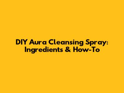 DIY Aura Cleansing Spray: Ingredients & How-To