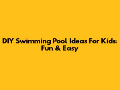 DIY Swimming Pool Ideas For Kids: Fun & Easy