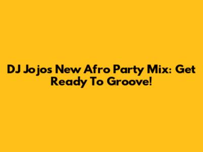 DJ Jojo's New Afro Party Mix: Get Ready To Groove!