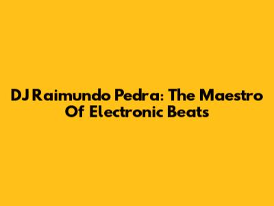 DJ Raimundo Pedra: The Maestro Of Electronic Beats