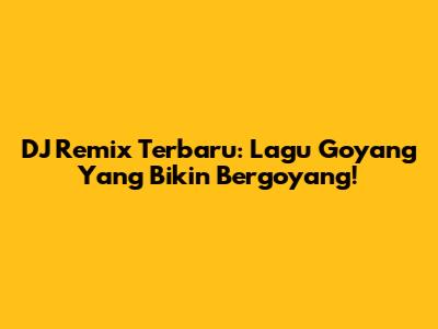 DJ Remix Terbaru: Lagu Goyang Yang Bikin Bergoyang!
