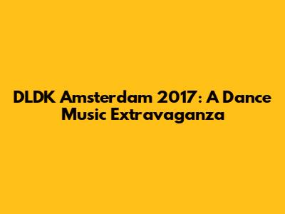 DLDK Amsterdam 2017: A Dance Music Extravaganza