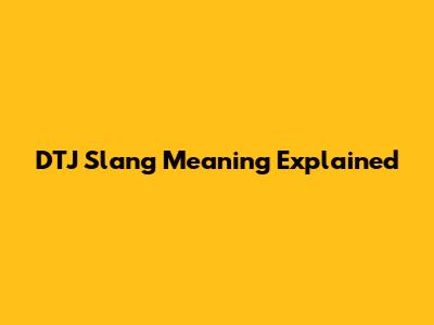 DTJ Slang Meaning Explained