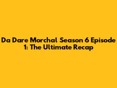 Da Dare Morchal Season 6 Episode 1: The Ultimate Recap