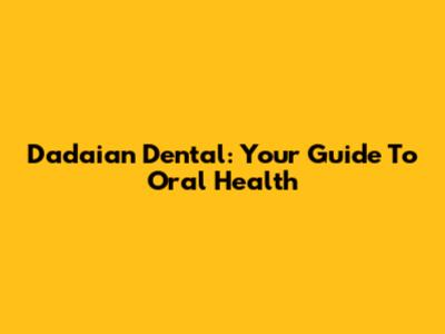 Dadaian Dental: Your Guide To Oral Health