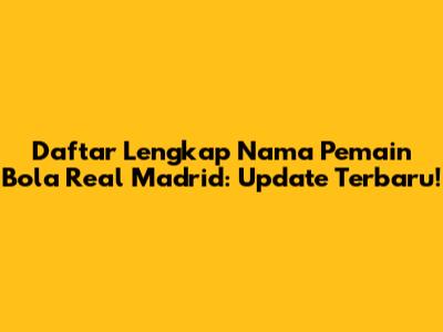 Daftar Lengkap Nama Pemain Bola Real Madrid: Update Terbaru!