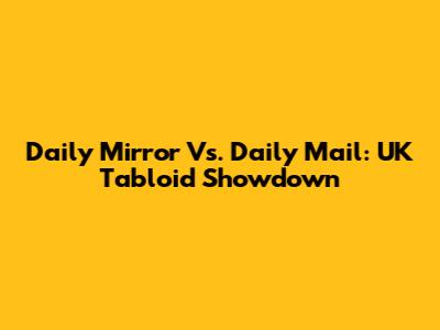 Daily Mirror Vs. Daily Mail: UK Tabloid Showdown