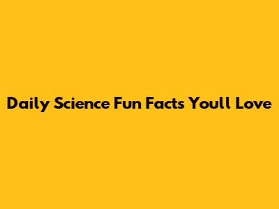 Daily Science Fun Facts You'll Love